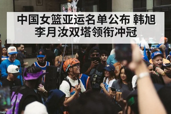 中国女篮亚运名单公布 韩旭李月汝双塔领衔冲冠