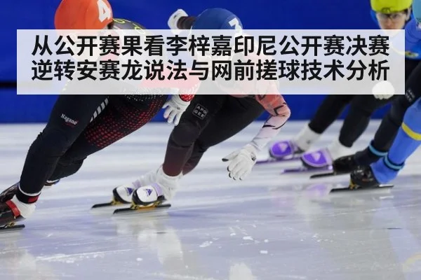 从公开赛果看李梓嘉印尼公开赛决赛逆转安赛龙说法与网前搓球技术分析