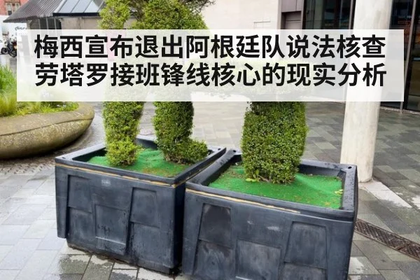 梅西宣布退出阿根廷队说法核查 劳塔罗接班锋线核心的现实分析